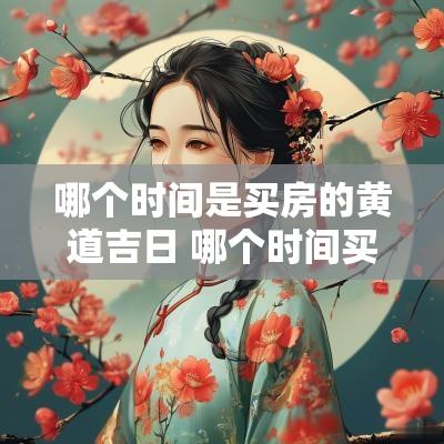 哪个时间是买房的黄道吉日 哪个时间买房比较便宜