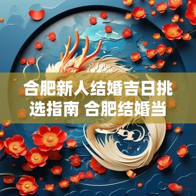 合肥新人结婚吉日挑选指南 合肥结婚当天需要准备的东西