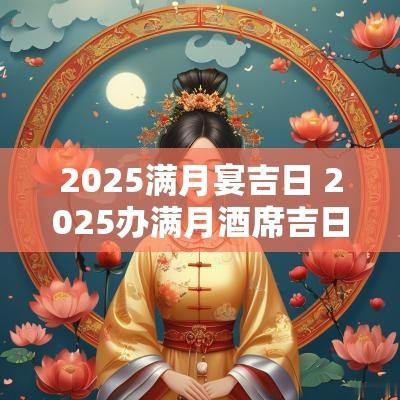 2025满月宴吉日 2025办满月酒席吉日
