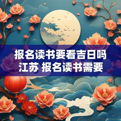 报名读书要看吉日吗江苏 报名读书需要的材料