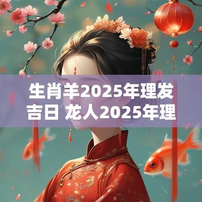 生肖羊2025年理发吉日 龙人2025年理发吉日