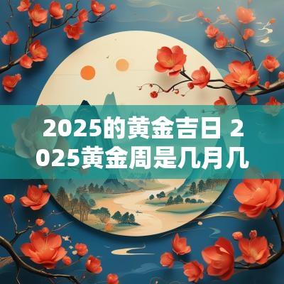 2025的黄金吉日 2025黄金周是几月几号