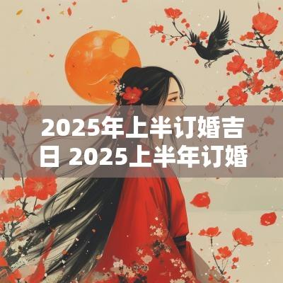 2025年上半订婚吉日 2025上半年订婚吉日