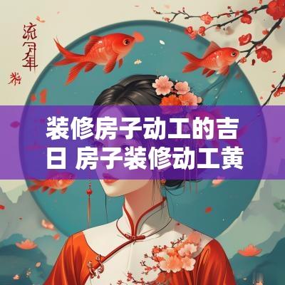 装修房子动工的吉日 房子装修动工黄道吉日