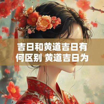 吉日和黄道吉日有何区别 黄道吉日为啥属于吉日