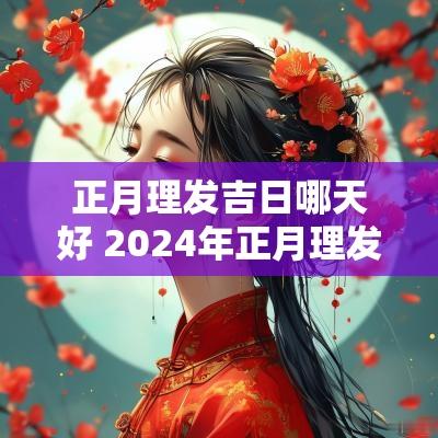 正月理发吉日哪天好 2025年正月理发吉日