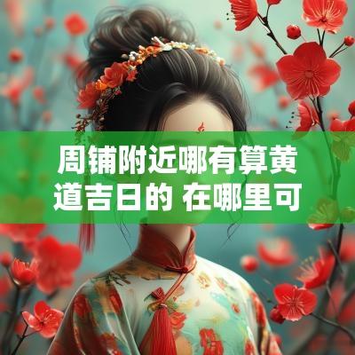 周铺附近哪有算黄道吉日的 在哪里可以选吉日呢