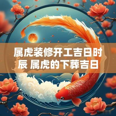属虎装修开工吉日时辰 属虎的下葬吉日时辰