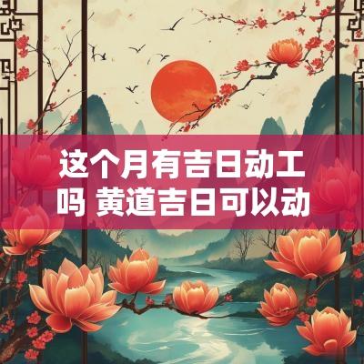 这个月有吉日动工吗 黄道吉日可以动工吗