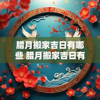 腊月搬家吉日有哪些 腊月搬家吉日有哪些日子