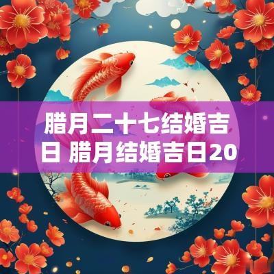 腊月二十七结婚吉日 腊月结婚吉日2025