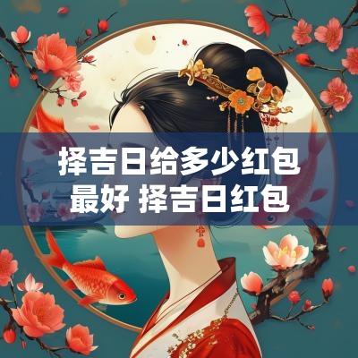 择吉日给多少红包最好 择吉日红包