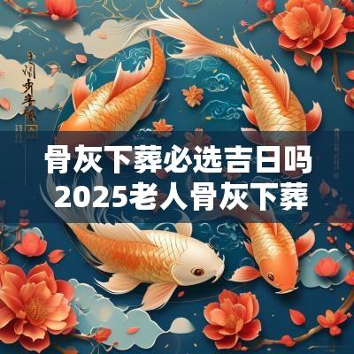 骨灰下葬必选吉日吗 2025老人骨灰下葬吉日