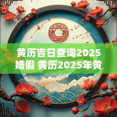 黄历吉日查询2025婚假 黄历2025年黄道吉日查询结婚