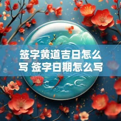 签字黄道吉日怎么写 签字日期怎么写好看