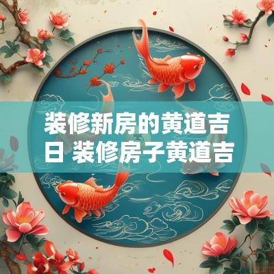 装修新房的黄道吉日 装修房子黄道吉日2025