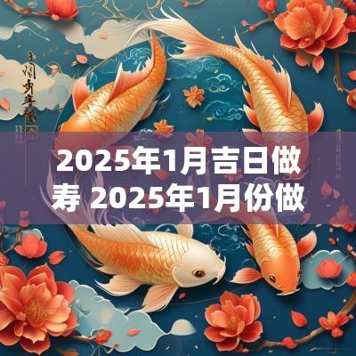 2025年1月吉日做寿 2025年1月份做寿黄道吉日查询