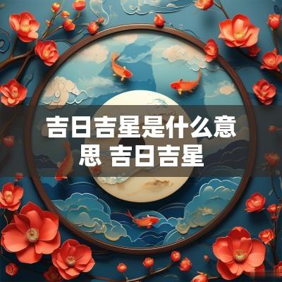 吉日吉星是什么意思 吉日吉星