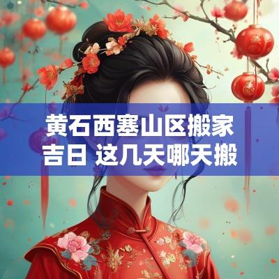 黄石西塞山区搬家吉日 这几天哪天搬家是吉日