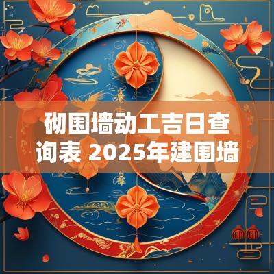 砌围墙动工吉日查询表 2025年建围墙吉日查询
