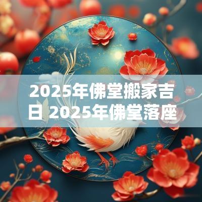 2025年佛堂搬家吉日 2025年佛堂落座吉日