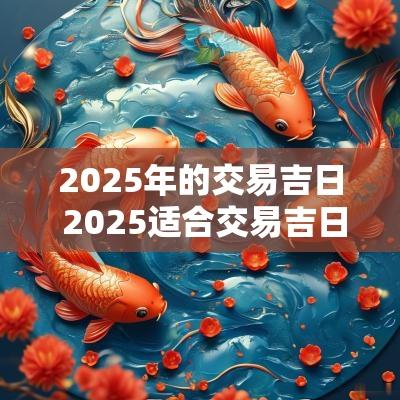 2025年的交易吉日 2025适合交易吉日