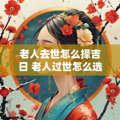 老人去世怎么择吉日 老人过世怎么选吉日最好