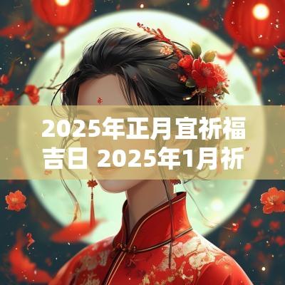 2025年正月宜祈福吉日 2025年1月祈福黄道吉日一览表