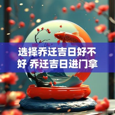 选择乔迁吉日好不好 乔迁吉日进门拿什么