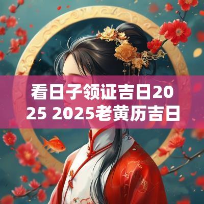 看日子领证吉日2025 2025老黄历吉日查询