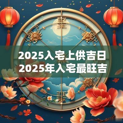 2025入宅上供吉日 2025年入宅最旺吉日