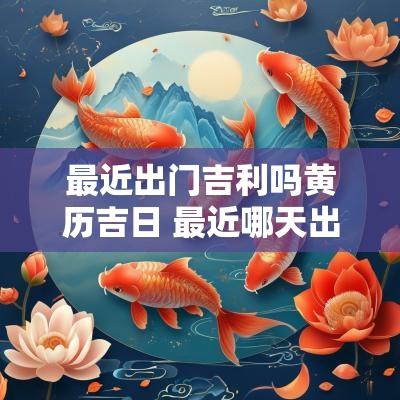 最近出门吉利吗黄历吉日 最近哪天出门比较吉利