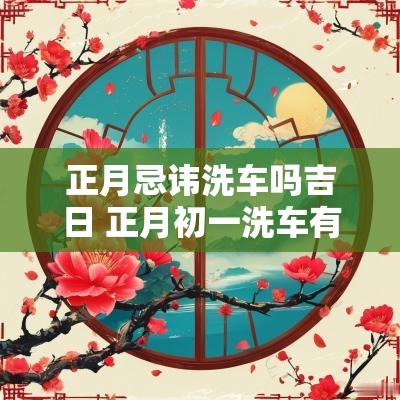 正月忌讳洗车吗吉日 正月初一洗车有什么忌讳吗