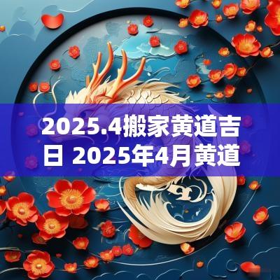 2025.4搬家黄道吉日 2025年4月黄道吉日搬家