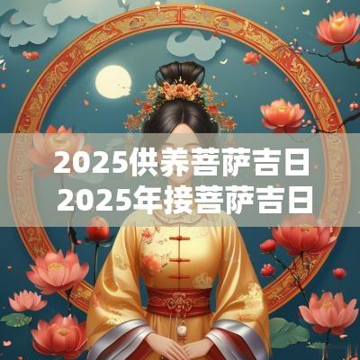 2025供养菩萨吉日 2025年接菩萨吉日
