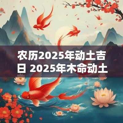农历2025年动土吉日 2025年木命动土吉日
