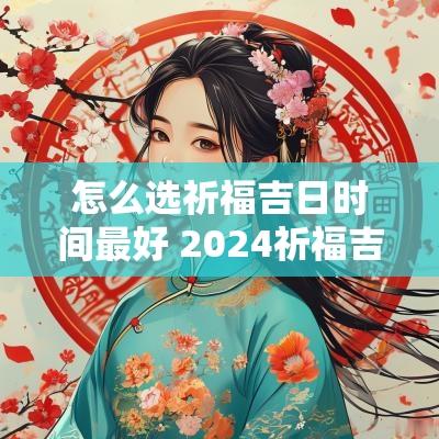 怎么选祈福吉日时间最好 2025祈福吉日大全表