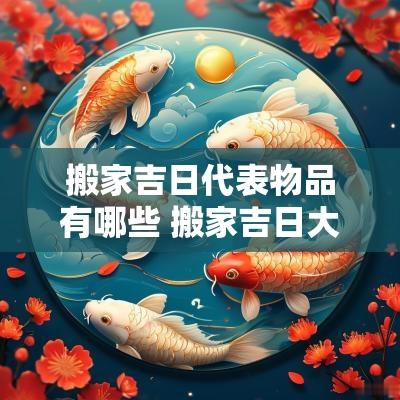 搬家吉日代表物品有哪些 搬家吉日大全及寓意