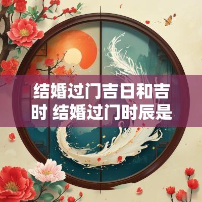 结婚过门吉日和吉时 结婚过门时辰是进洞房吗