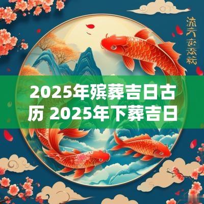 2025年殡葬吉日古历 2025年下葬吉日一览表