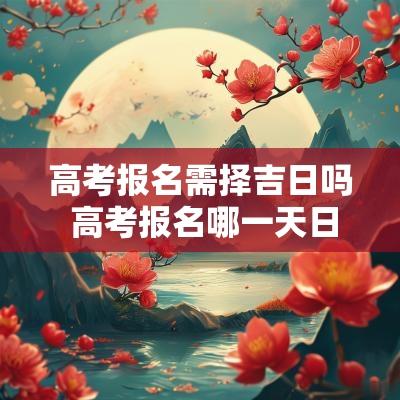 高考报名需择吉日吗 高考报名哪一天日子好