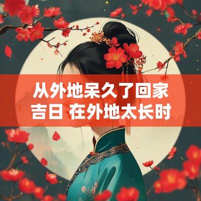 从外地呆久了回家吉日 在外地太长时间回到家乡