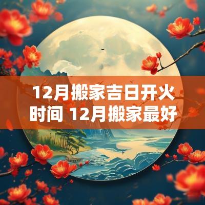 12月搬家吉日开火时间 12月搬家最好吉日时辰