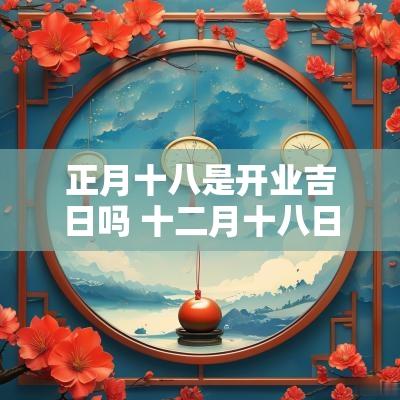 正月十八是开业吉日吗 十二月十八日是开业吉日吗