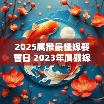 2025属猴最佳嫁娶吉日 2025年属猴嫁娶吉日