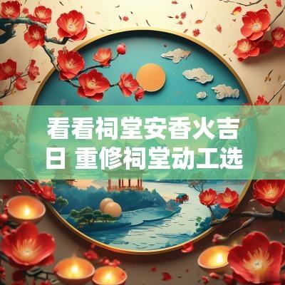 看看祠堂安香火吉日 重修祠堂动工选吉日