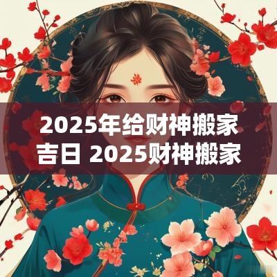 2025年给财神搬家吉日 2025财神搬家吉日查询