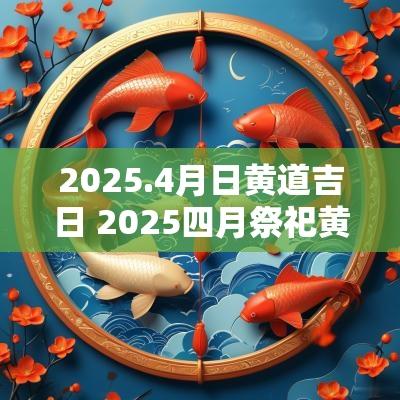 2025.4月日黄道吉日 2025四月祭祀黄道吉日