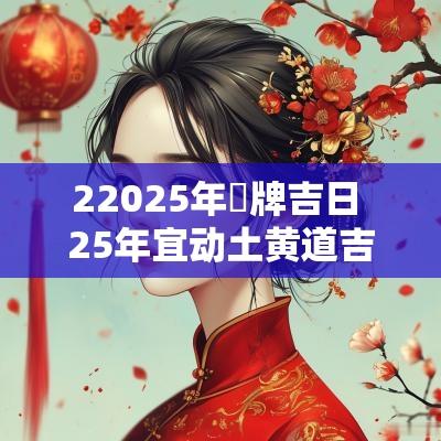 22025年掛牌吉日 25年宜动土黄道吉日