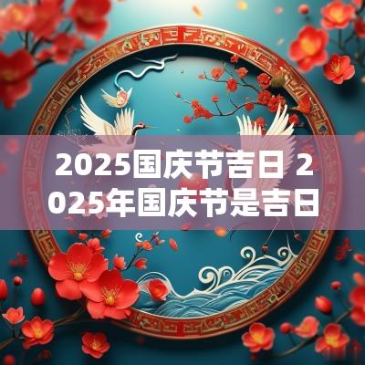 2025国庆节吉日 2025年国庆节是吉日吗